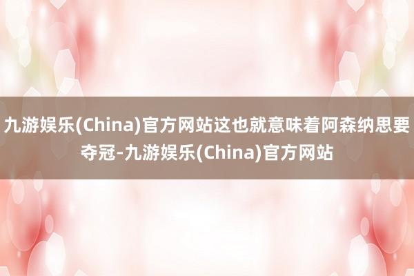 九游娱乐(China)官方网站这也就意味着阿森纳思要夺冠-九游娱乐(China)官方网站