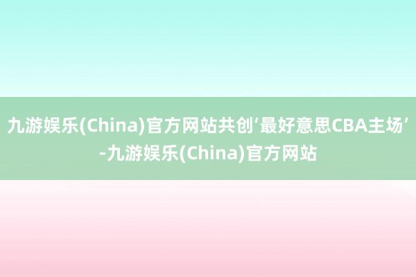 九游娱乐(China)官方网站共创‘最好意思CBA主场’-九游娱乐(China)官方网站