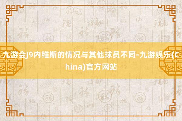 九游会J9内维斯的情况与其他球员不同-九游娱乐(China)官方网站