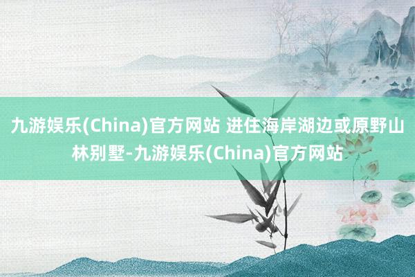 九游娱乐(China)官方网站 进住海岸湖边或原野山林别墅-九游娱乐(China)官方网站