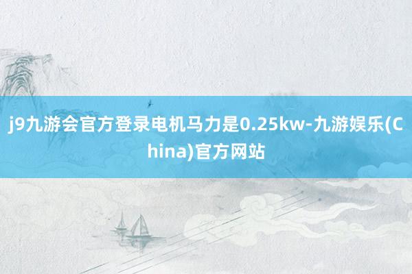 j9九游会官方登录电机马力是0.25kw-九游娱乐(China)官方网站