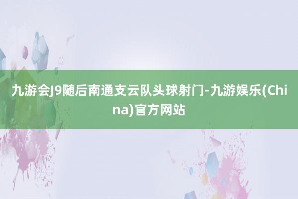 九游会J9随后南通支云队头球射门-九游娱乐(China)官方网站