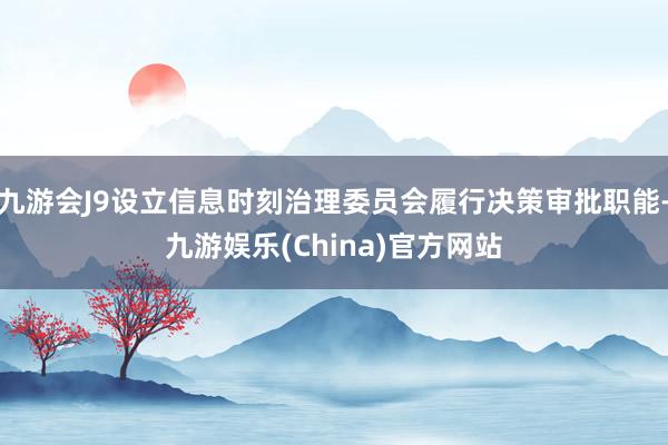 九游会J9设立信息时刻治理委员会履行决策审批职能-九游娱乐(China)官方网站