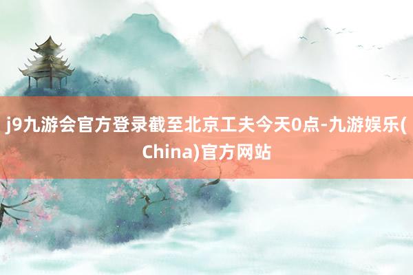 j9九游会官方登录截至北京工夫今天0点-九游娱乐(China)官方网站