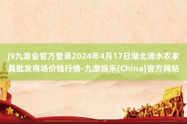 j9九游会官方登录2024年4月17日湖北浠水农家具批发商场价钱行情-九游娱乐(China)官方网站