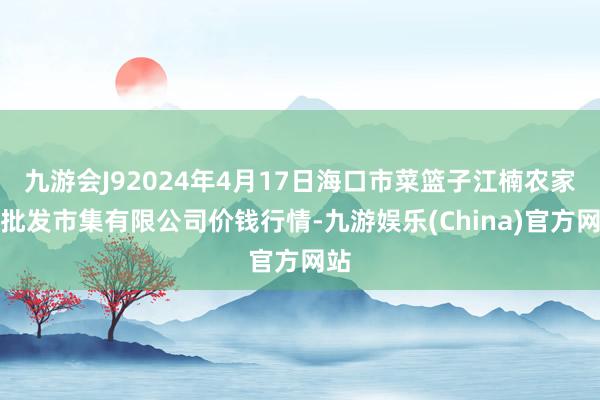 九游会J92024年4月17日海口市菜篮子江楠农家具批发市集有限公司价钱行情-九游娱乐(China)官方网站