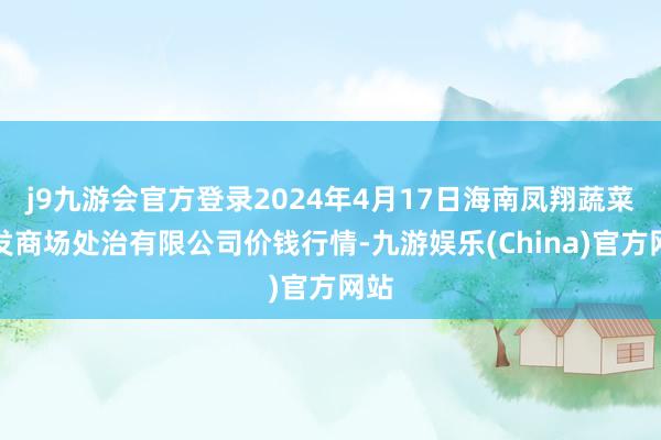 j9九游会官方登录2024年4月17日海南凤翔蔬菜批发商场处治有限公司价钱行情-九游娱乐(China)官方网站