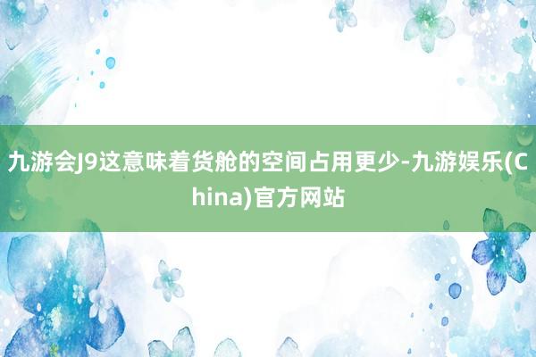 九游会J9这意味着货舱的空间占用更少-九游娱乐(China)官方网站