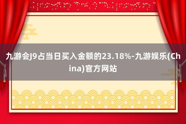 九游会J9占当日买入金额的23.18%-九游娱乐(China)官方网站