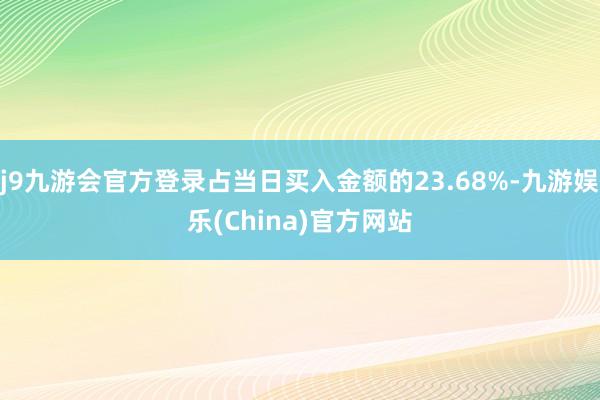 j9九游会官方登录占当日买入金额的23.68%-九游娱乐(China)官方网站