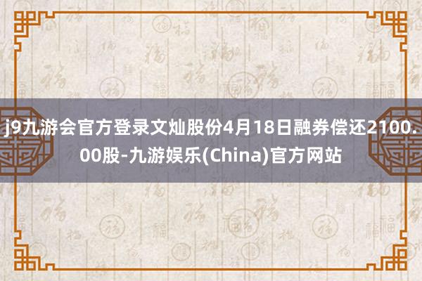 j9九游会官方登录文灿股份4月18日融券偿还2100.00股-九游娱乐(China)官方网站