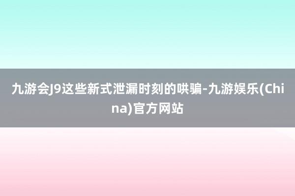 九游会J9这些新式泄漏时刻的哄骗-九游娱乐(China)官方网站