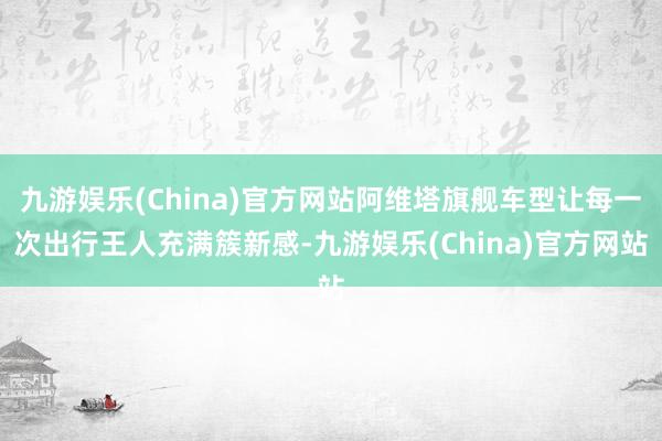 九游娱乐(China)官方网站阿维塔旗舰车型让每一次出行王人充满簇新感-九游娱乐(China)官方网站