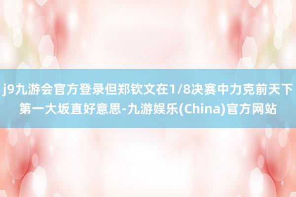 j9九游会官方登录但郑钦文在1/8决赛中力克前天下第一大坂直好意思-九游娱乐(China)官方网站