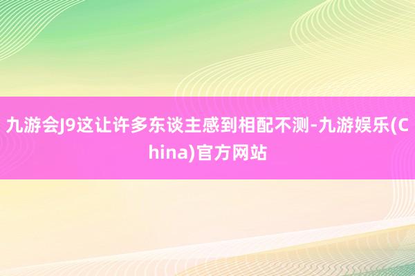 九游会J9这让许多东谈主感到相配不测-九游娱乐(China)官方网站