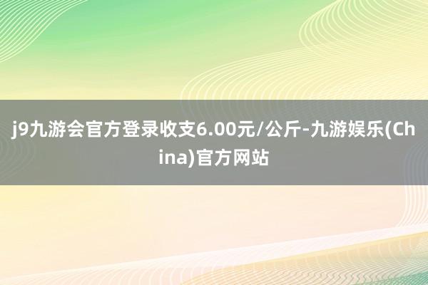 j9九游会官方登录收支6.00元/公斤-九游娱乐(China)官方网站