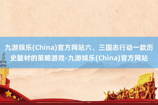 九游娱乐(China)官方网站六、三国志行动一款历史题材的策略游戏-九游娱乐(China)官方网站