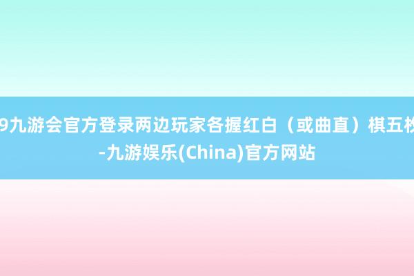 j9九游会官方登录两边玩家各握红白（或曲直）棋五枚-九游娱乐(China)官方网站