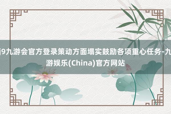 j9九游会官方登录策动方面塌实鼓励各项重心任务-九游娱乐(China)官方网站