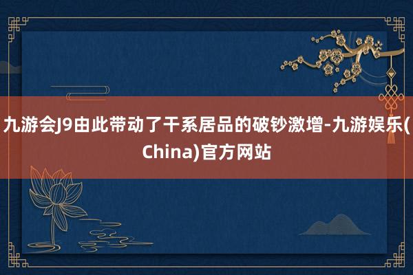 九游会J9由此带动了干系居品的破钞激增-九游娱乐(China)官方网站