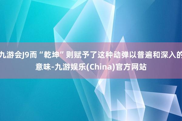 九游会J9而“乾坤”则赋予了这种动弹以普遍和深入的意味-九游娱乐(China)官方网站