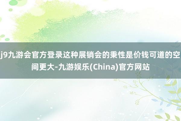 j9九游会官方登录这种展销会的秉性是价钱可道的空间更大-九游娱乐(China)官方网站