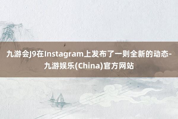 九游会J9在Instagram上发布了一则全新的动态-九游娱乐(China)官方网站