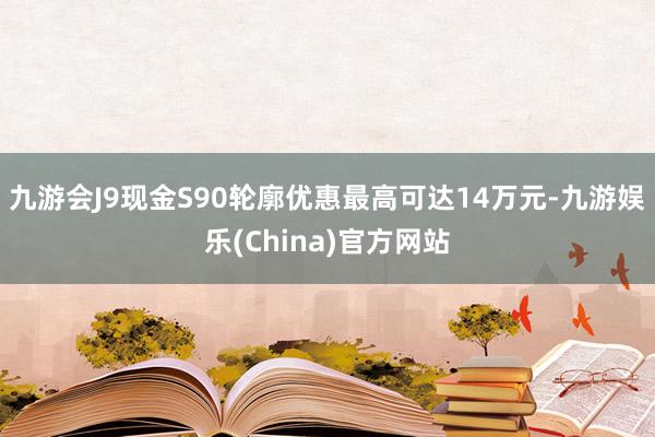 九游会J9现金S90轮廓优惠最高可达14万元-九游娱乐(China)官方网站