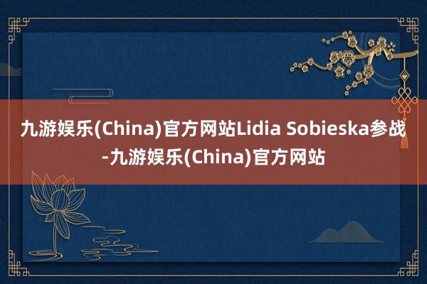 九游娱乐(China)官方网站Lidia Sobieska参战-九游娱乐(China)官方网站