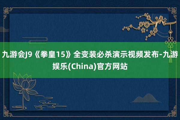 九游会J9《拳皇15》全变装必杀演示视频发布-九游娱乐(China)官方网站