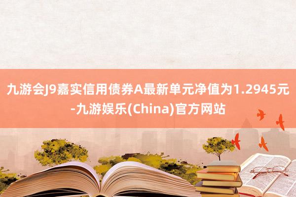 九游会J9嘉实信用债券A最新单元净值为1.2945元-九游娱乐(China)官方网站