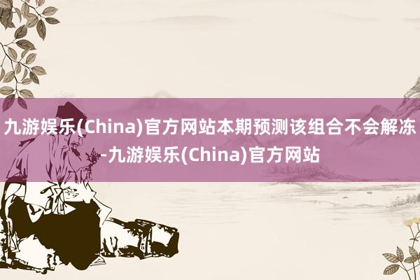 九游娱乐(China)官方网站本期预测该组合不会解冻-九游娱乐(China)官方网站