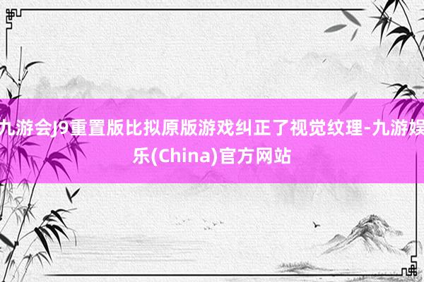 九游会J9重置版比拟原版游戏纠正了视觉纹理-九游娱乐(China)官方网站