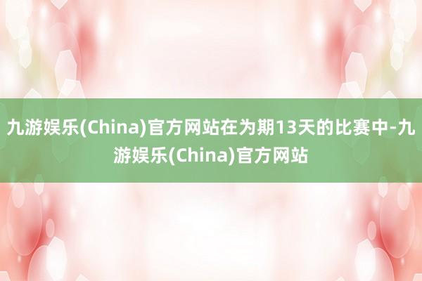 九游娱乐(China)官方网站在为期13天的比赛中-九游娱乐(China)官方网站