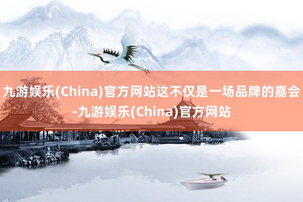 九游娱乐(China)官方网站这不仅是一场品牌的嘉会-九游娱乐(China)官方网站