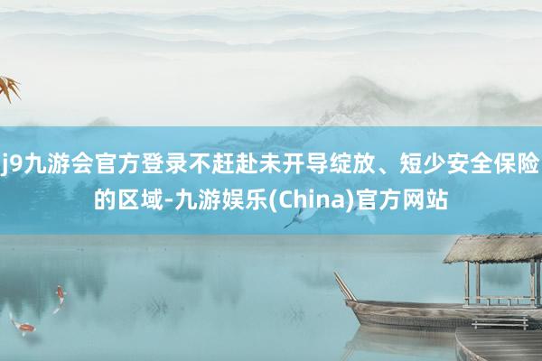 j9九游会官方登录不赶赴未开导绽放、短少安全保险的区域-九游娱乐(China)官方网站