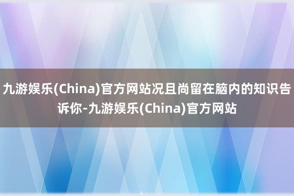 九游娱乐(China)官方网站况且尚留在脑内的知识告诉你-九游娱乐(China)官方网站