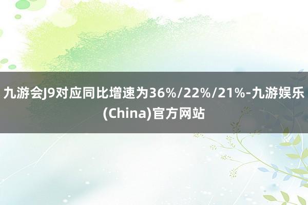 九游会J9对应同比增速为36%/22%/21%-九游娱乐(China)官方网站