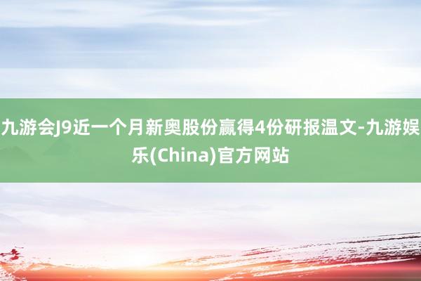 九游会J9近一个月新奥股份赢得4份研报温文-九游娱乐(China)官方网站