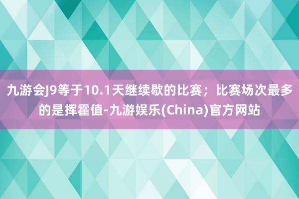 九游会J9等于10.1天继续歇的比赛；比赛场次最多的是挥霍值-九游娱乐(China)官方网站