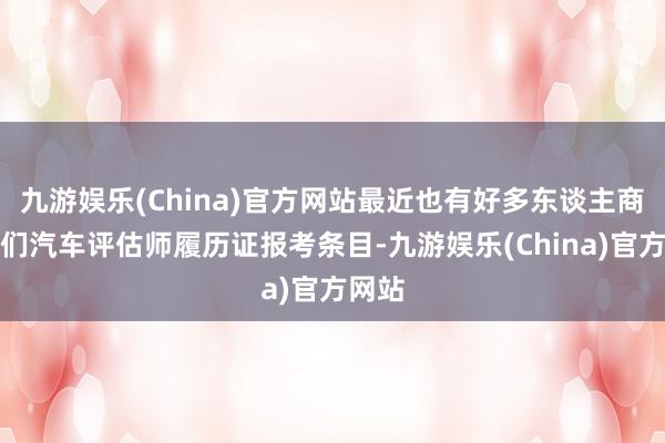 九游娱乐(China)官方网站最近也有好多东谈主商讨咱们汽车评估师履历证报考条目-九游娱乐(China)官方网站