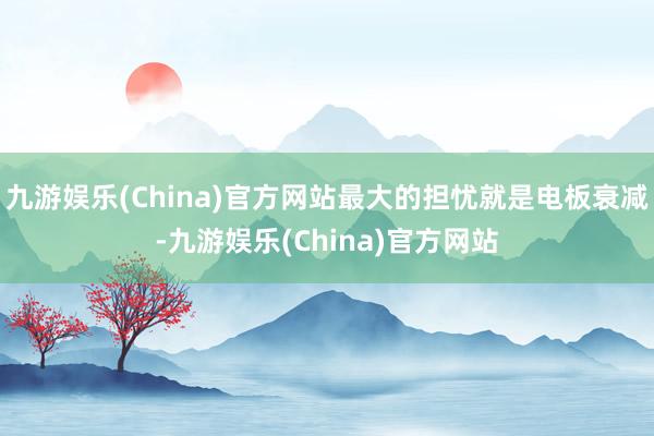 九游娱乐(China)官方网站最大的担忧就是电板衰减-九游娱乐(China)官方网站