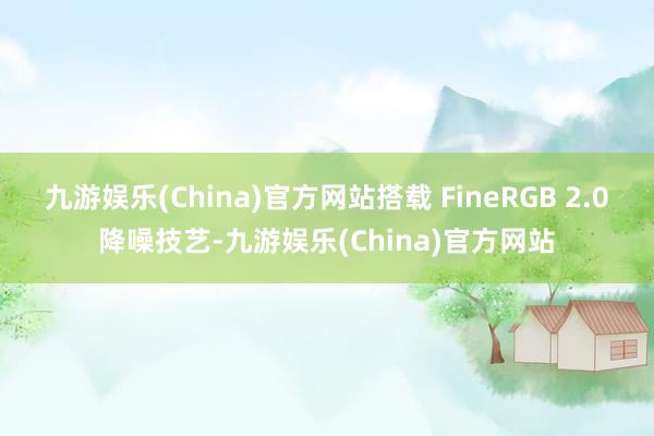 九游娱乐(China)官方网站搭载 FineRGB 2.0 降噪技艺-九游娱乐(China)官方网站