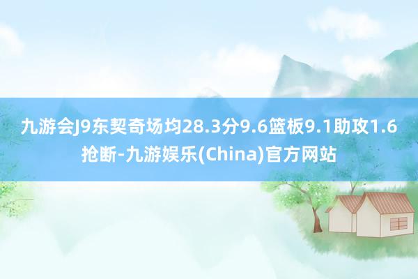 九游会J9东契奇场均28.3分9.6篮板9.1助攻1.6抢断-九游娱乐(China)官方网站