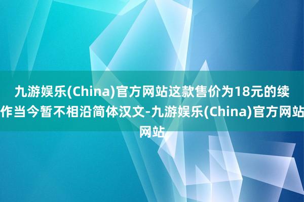 九游娱乐(China)官方网站这款售价为18元的续作当今暂不相沿简体汉文-九游娱乐(China)官方网站