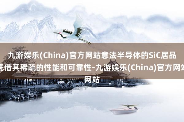 九游娱乐(China)官方网站意法半导体的SiC居品凭借其稀疏的性能和可靠性-九游娱乐(China)官方网站