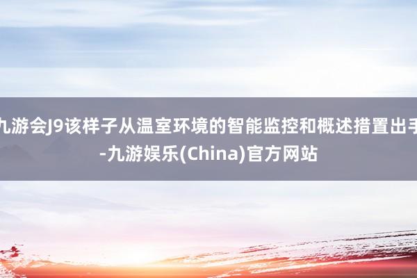 九游会J9该样子从温室环境的智能监控和概述措置出手-九游娱乐(China)官方网站