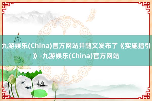 九游娱乐(China)官方网站并随文发布了《实施指引》-九游娱乐(China)官方网站