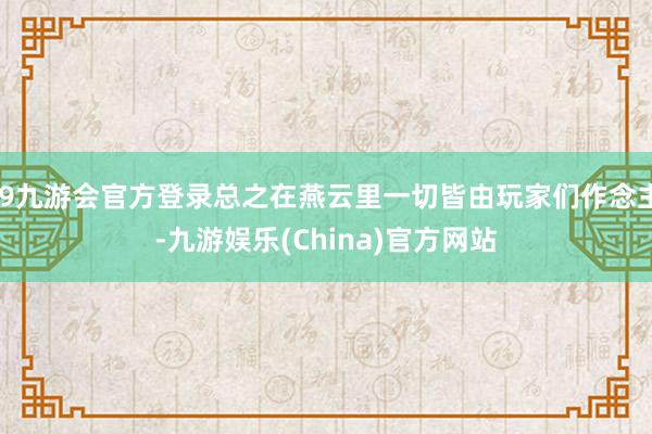 j9九游会官方登录总之在燕云里一切皆由玩家们作念主-九游娱乐(China)官方网站