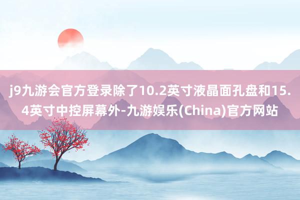 j9九游会官方登录除了10.2英寸液晶面孔盘和15.4英寸中控屏幕外-九游娱乐(China)官方网站